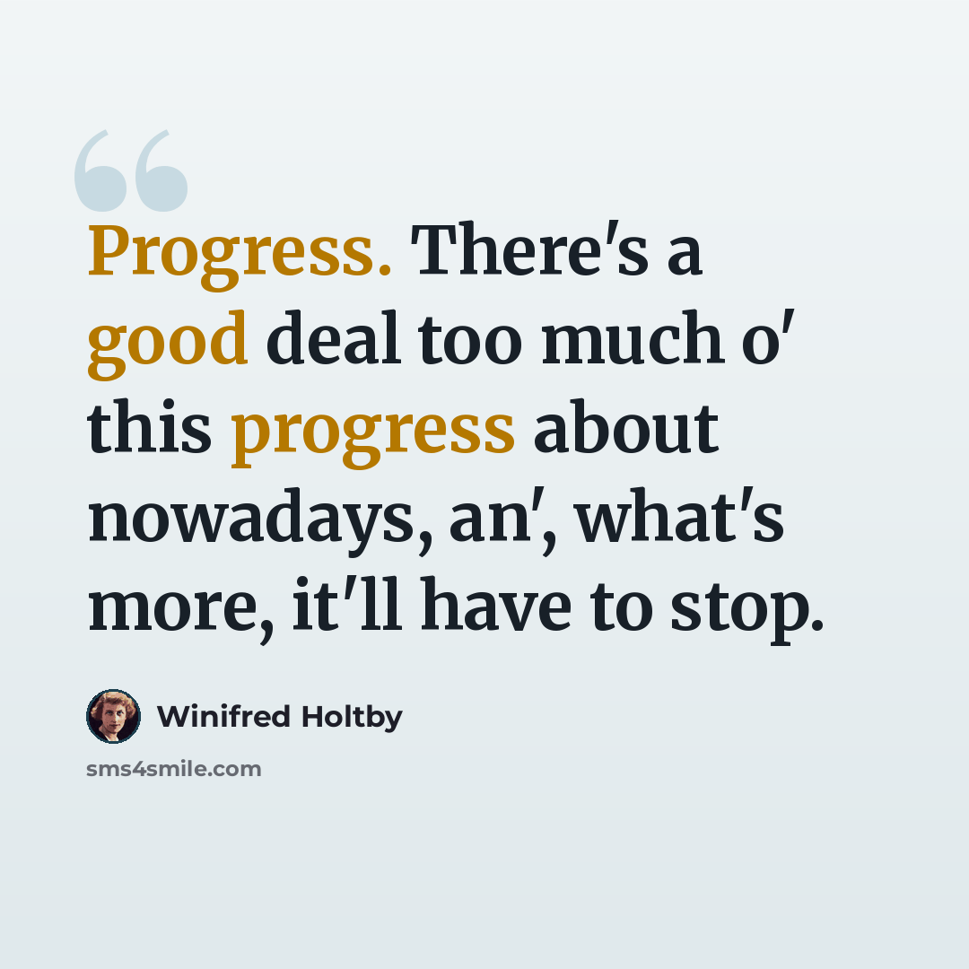 “Progress. There's a good deal too much o' this progress about nowadays, an', what's more, it'll have to stop.” quote by Winifred Holtby