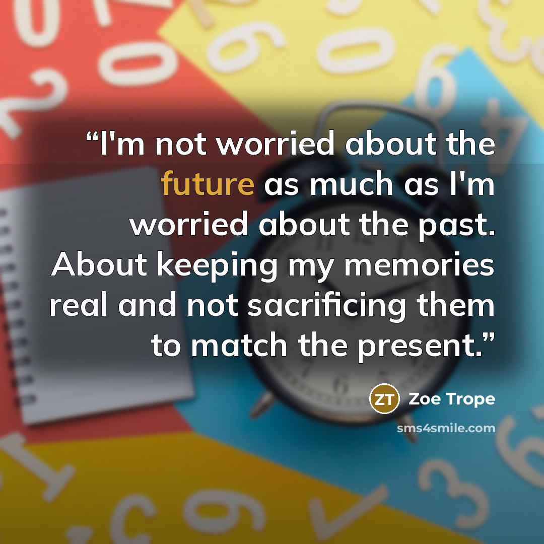 “I'm not worried about the future as much as I'm worried about the past. About keeping my memories real and not sacrificing them to match the present.” quote by Zoe Trope