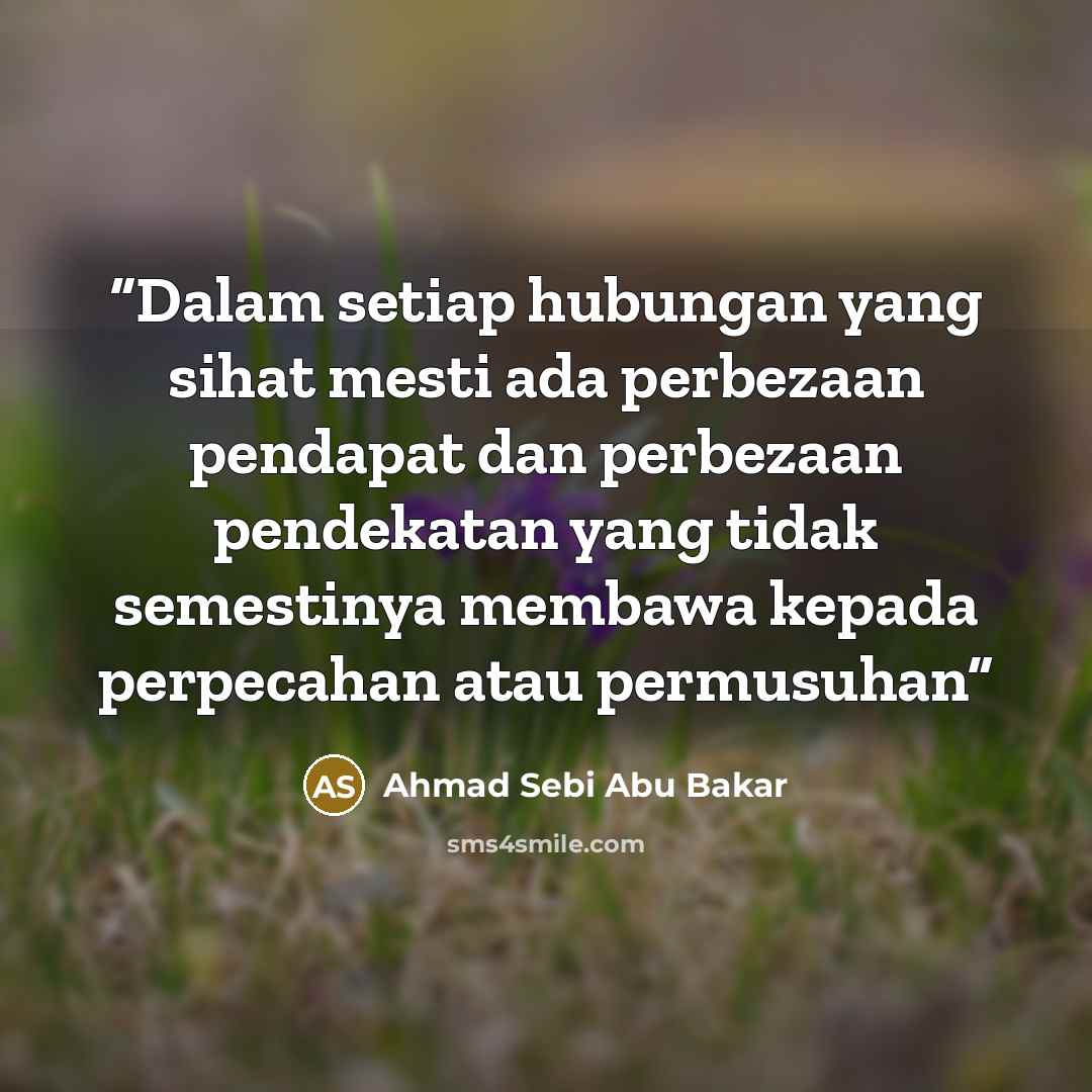 “Dalam setiap hubungan yang sihat mesti ada perbezaan pendapat dan perbezaan pendekatan yang tidak semestinya membawa kepada perpecahan atau permusuhan” quote by Ahmad Sebi Abu Bakar