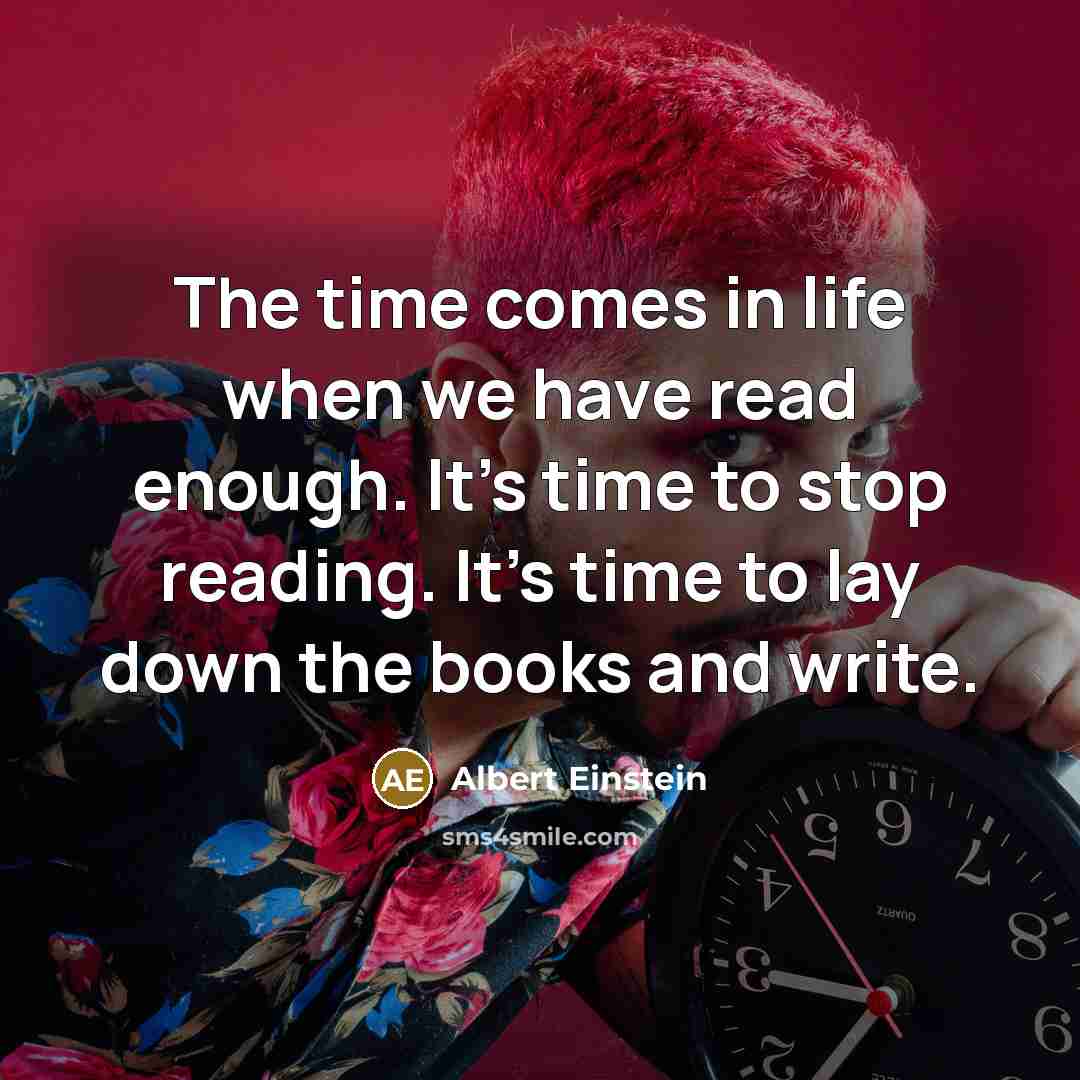 “The time comes in life when we have read enough. It's time to stop reading. It's time to lay down the books and write.” quote by Albert Einstein