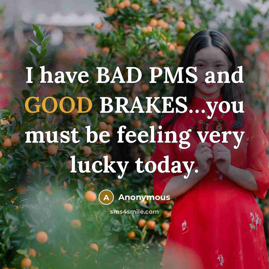 “I have BAD PMS and GOOD BRAKES…you must be feeling very lucky today.” quote by Anonymous