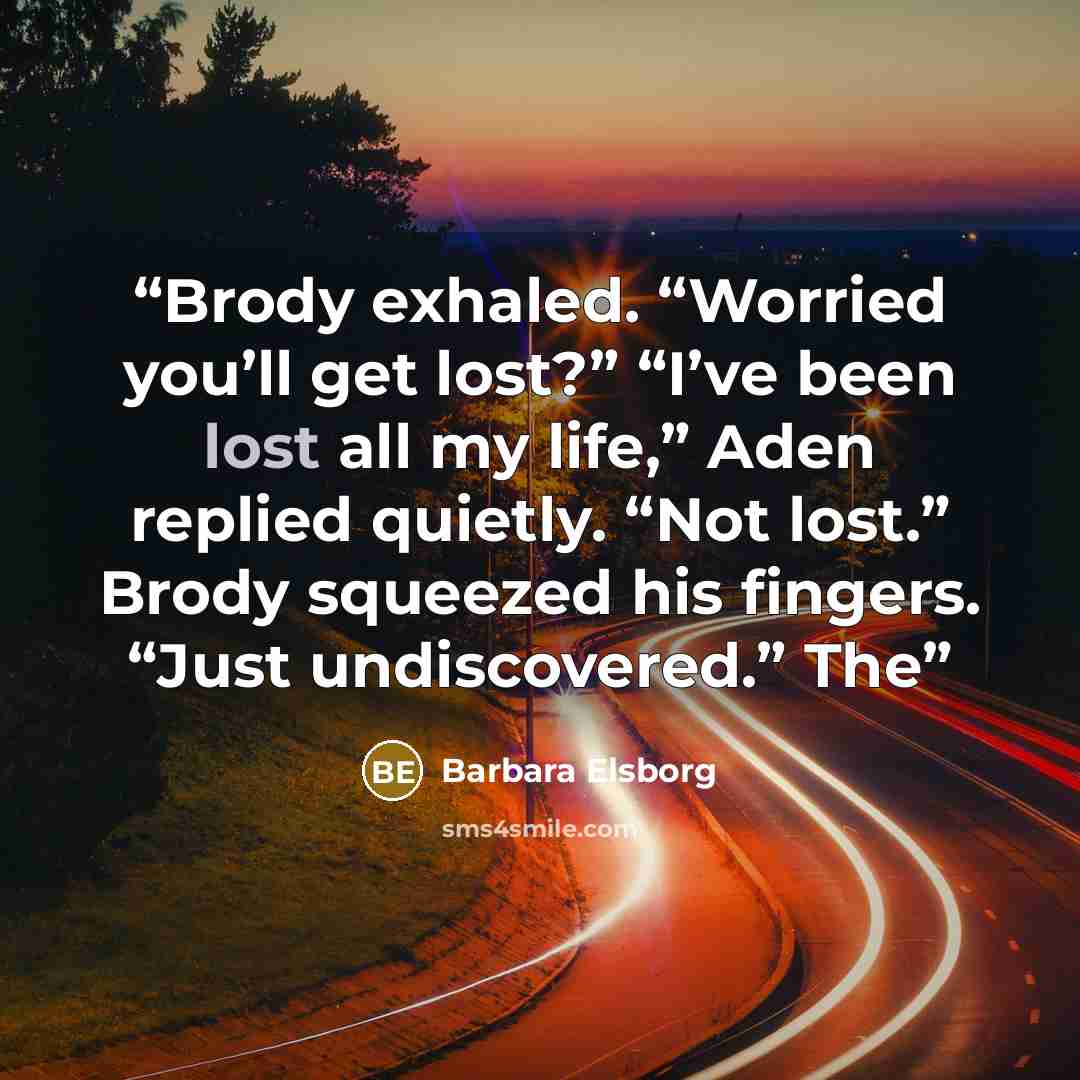 “Brody exhaled. “Worried you’ll get lost?” “I’ve been lost all my life,” Aden replied quietly. “Not lost.” Brody squeezed his fingers. “Just undiscovered.” The” quote by Barbara Elsborg