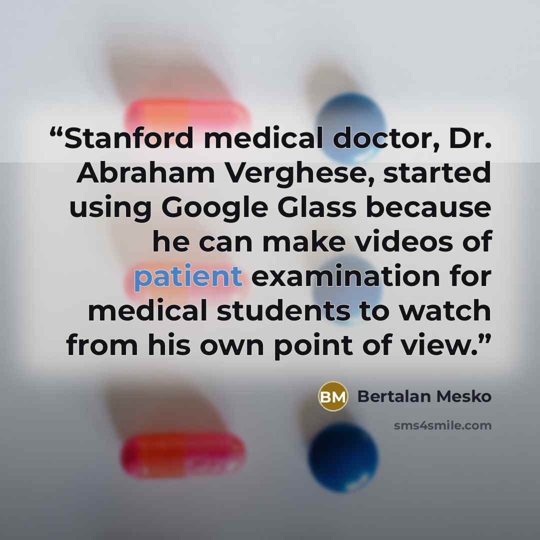 “Stanford medical doctor, Dr. Abraham Verghese, started using Google Glass because he can make videos of patient examination for medical students to watch from his own point of view.” quote by Bertalan Mesko