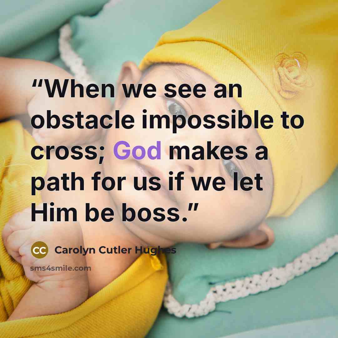 “When we see an obstacle impossible to cross; God makes a path for us if we let Him be boss.” quote by Carolyn Cutler Hughes