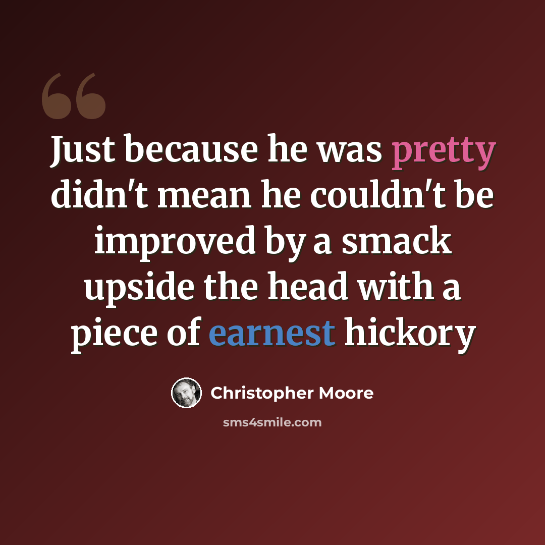 “Just because he was pretty didn't mean he couldn't be improved by a smack upside the head with a piece of earnest hickory” quote by Christopher Moore