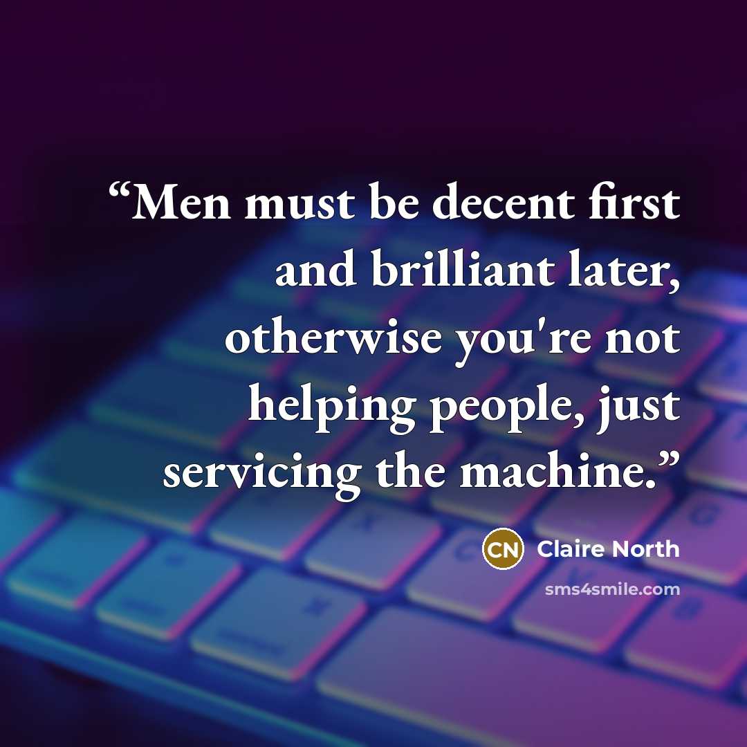 “Men must be decent first and brilliant later, otherwise you're not helping people, just servicing the machine.” quote by Claire North