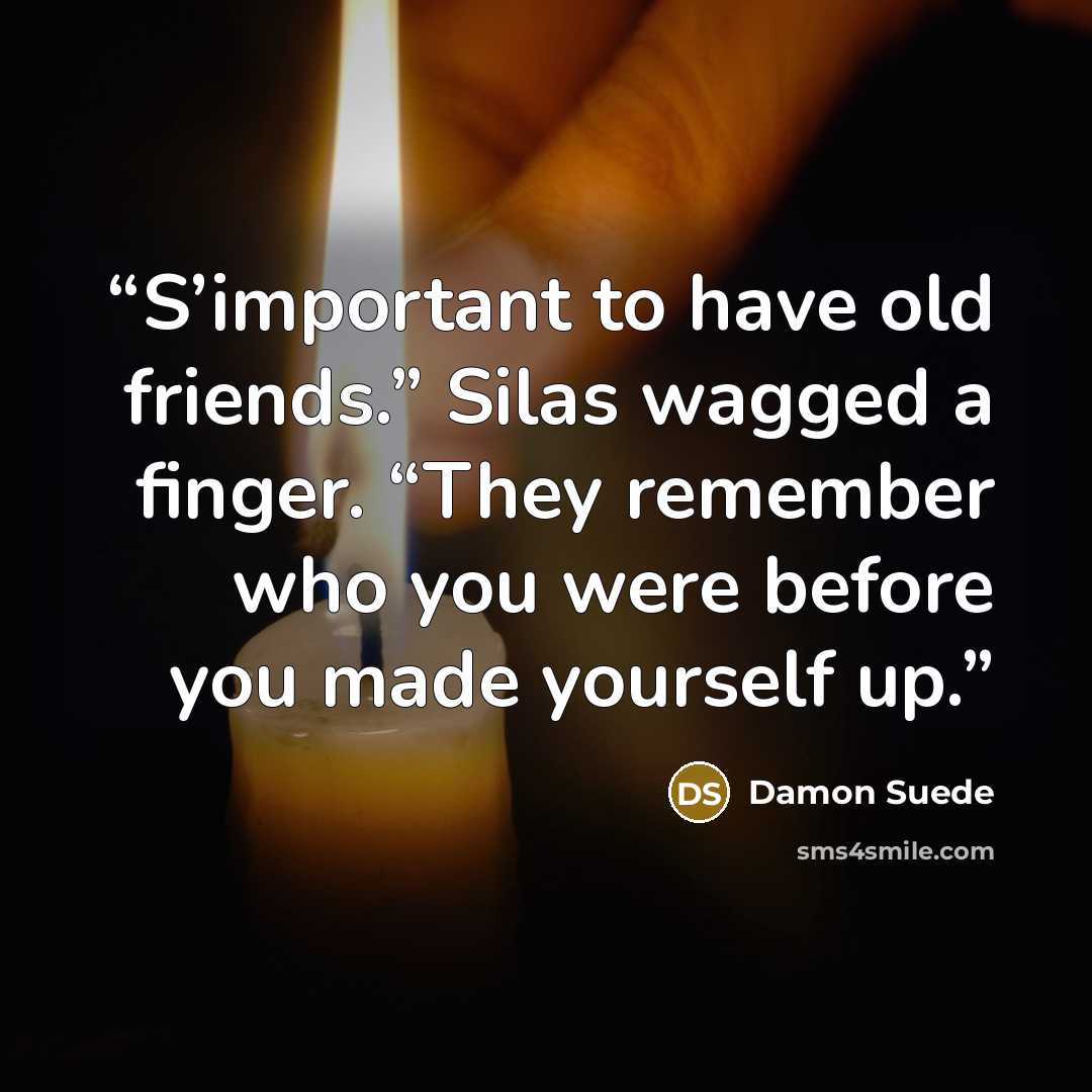 “S’important to have old friends.” Silas wagged a finger. “They remember who you were before you made yourself up.” quote by Damon Suede