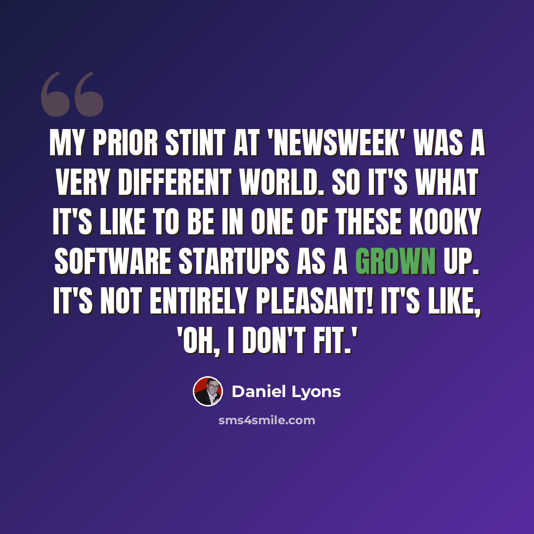 “My prior stint at 'Newsweek' was a very different world. So it's what it's like to be in one of these kooky software startups as a grown up. It's not entirely pleasant! It's like, 'Oh, I don't fit.'” quote by Daniel Lyons