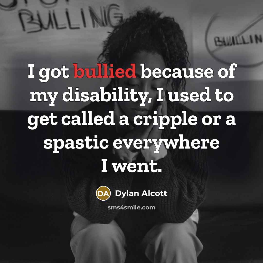 “I got bullied because of my disability, I used to get called a cripple or a spastic everywhere I went.” quote by Dylan Alcott