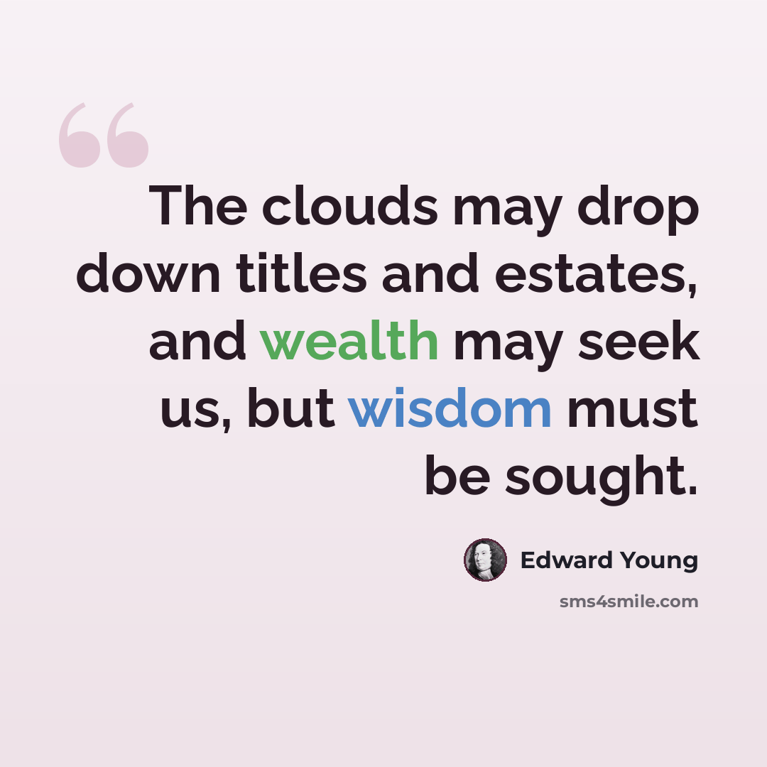 “The clouds may drop down titles and estates, and wealth may seek us, but wisdom must be sought.” quote by Edward Young