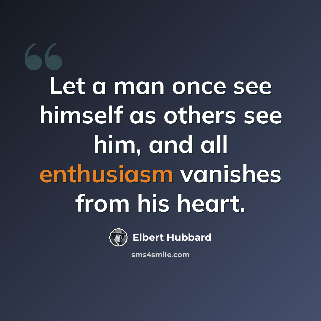 “Let a man once see himself as others see him, and all enthusiasm vanishes from his heart.” quote by Elbert Hubbard