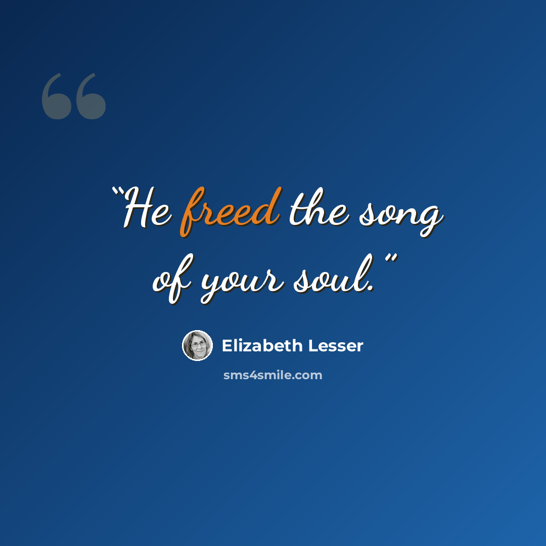 “He freed the song of your soul.” quote by Elizabeth Lesser