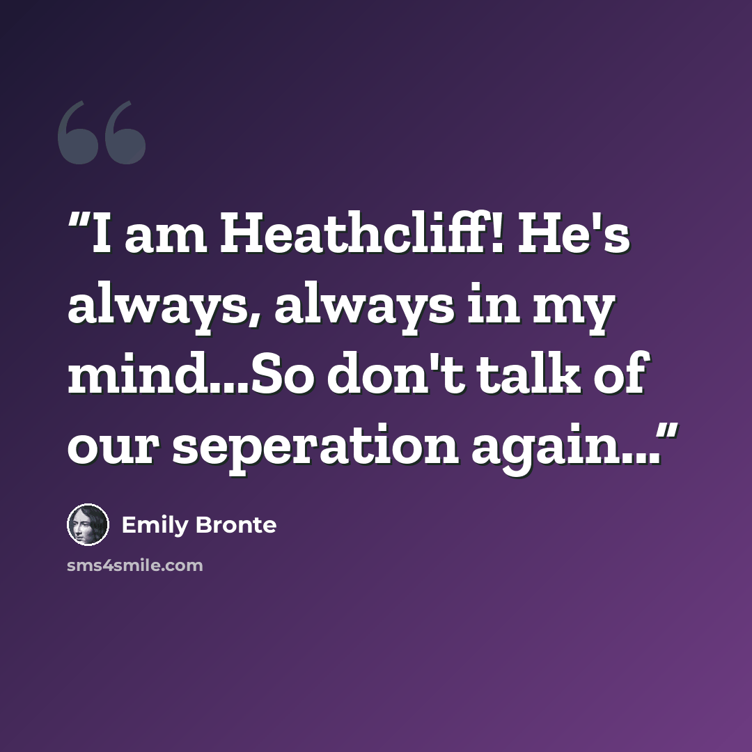 “I am Heathcliff! He's always, always in my mind...So don't talk of our seperation again...” quote by Emily Brontë