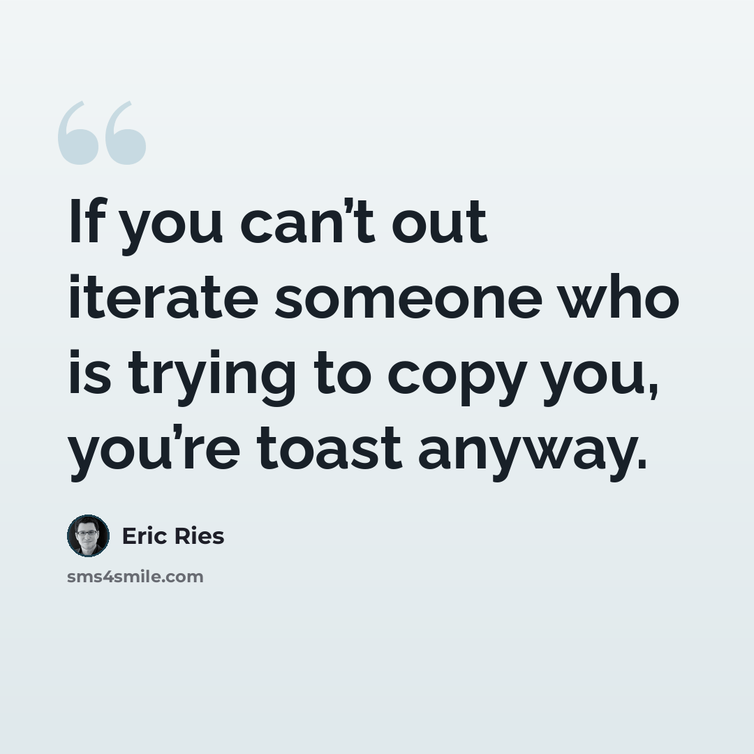 “If you can’t out iterate someone who is trying to copy you, you’re toast anyway.” quote by Eric Ries