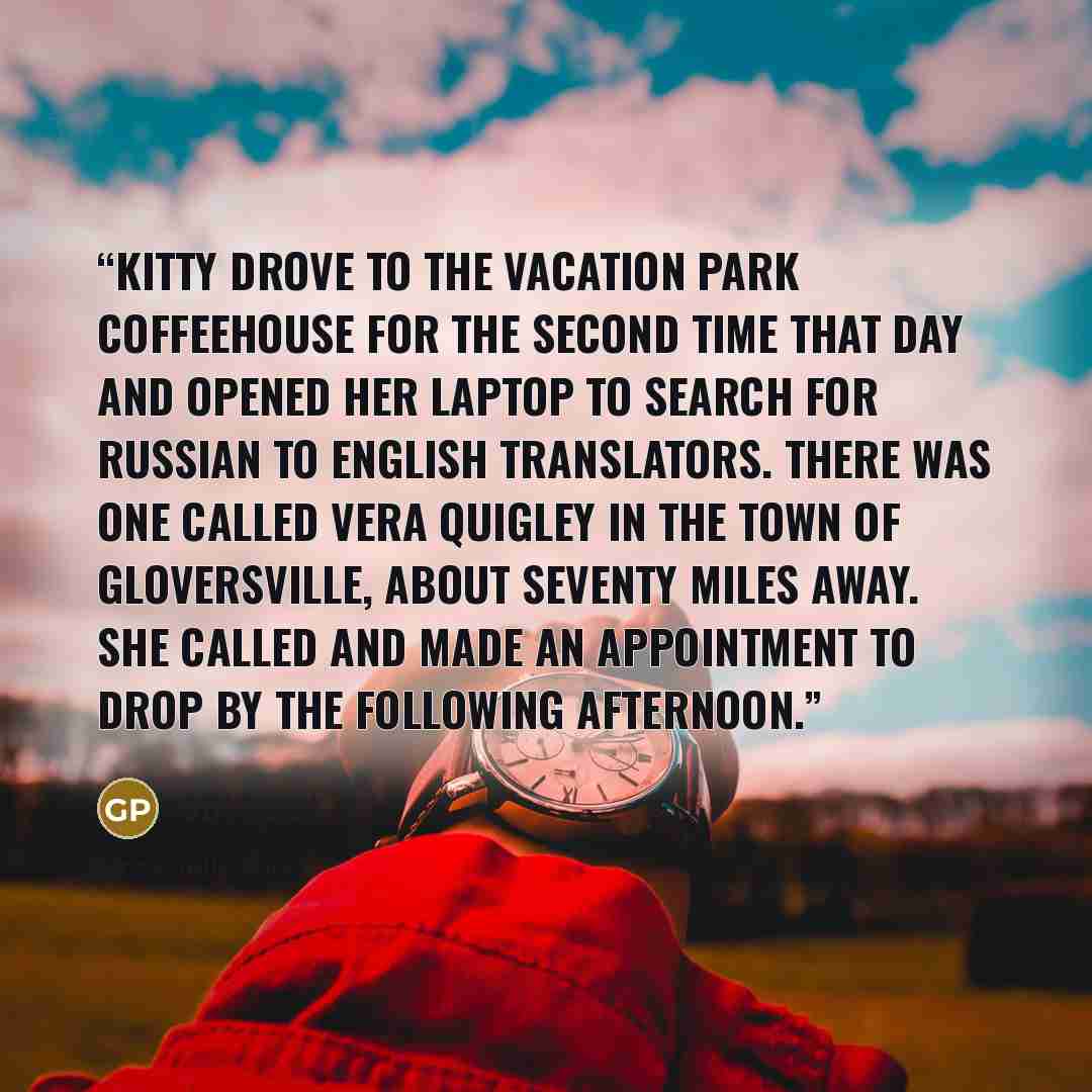 “Kitty drove to the vacation park coffeehouse for the second time that day and opened her laptop to search for Russian to English translators. There was one called Vera Quigley in the town of Gloversville, about seventy miles away. She called and made an appointment to drop by the following…” quote by Gill Paul
