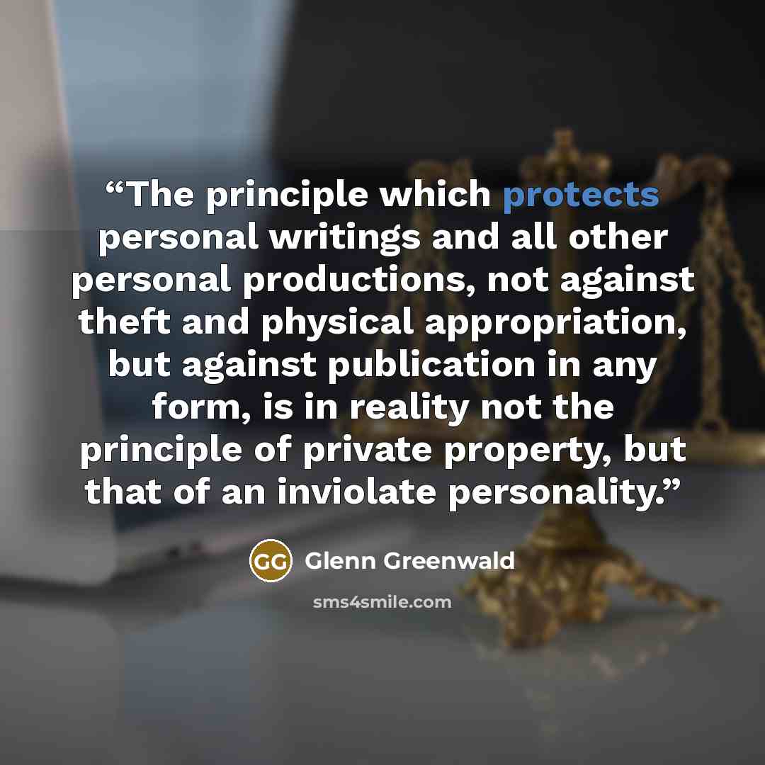 “The principle which protects personal writings and all other personal productions, not against theft and physical appropriation, but against publication in any form, is in reality not the principle of private property, but that of an inviolate personality.” quote by Glenn Greenwald