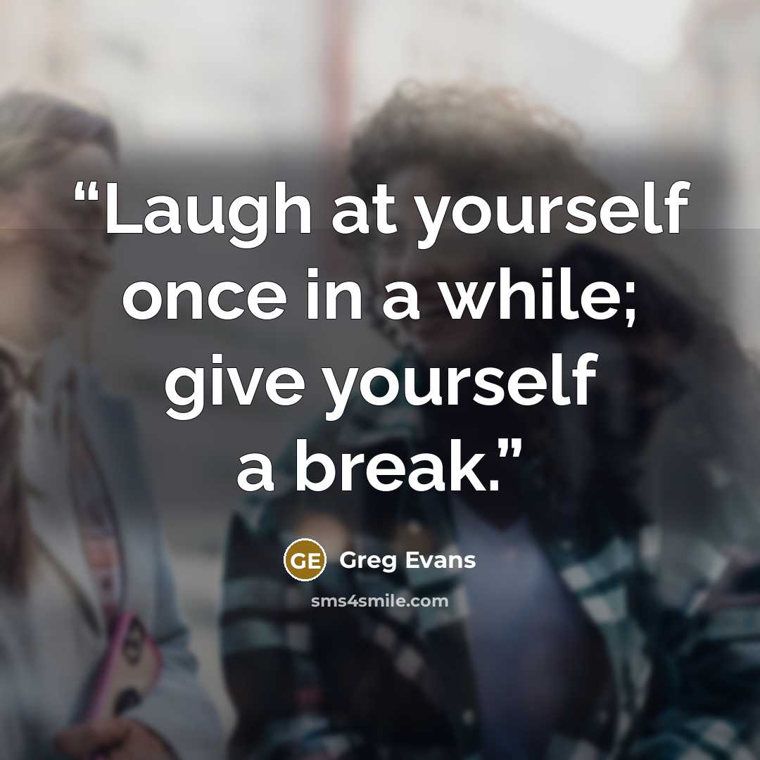 “Laugh at yourself once in a while; give yourself a break.” quote by Greg Evans