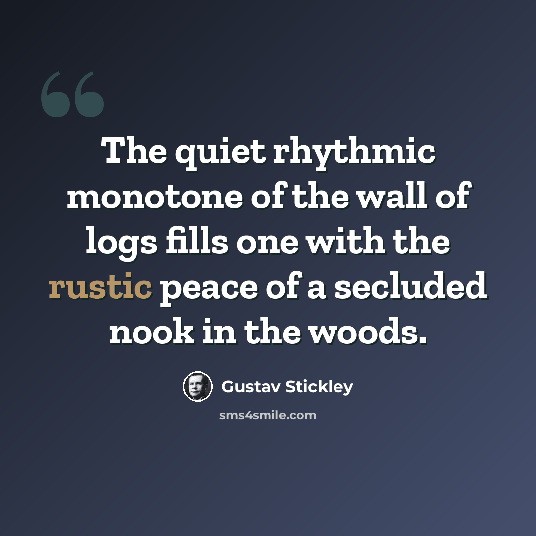 “The quiet rhythmic monotone of the wall of logs fills one with the rustic peace of a secluded nook in the woods.” quote by Gustav Stickley