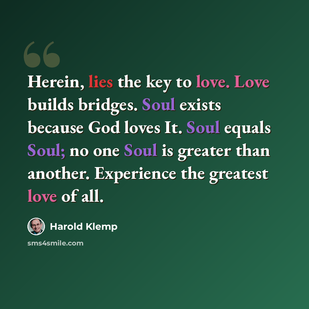 “Herein, lies the key to love. Love builds bridges. Soul exists because God loves It. Soul equals Soul; no one Soul is greater than another. Experience the greatest love of all.” quote by Harold Klemp