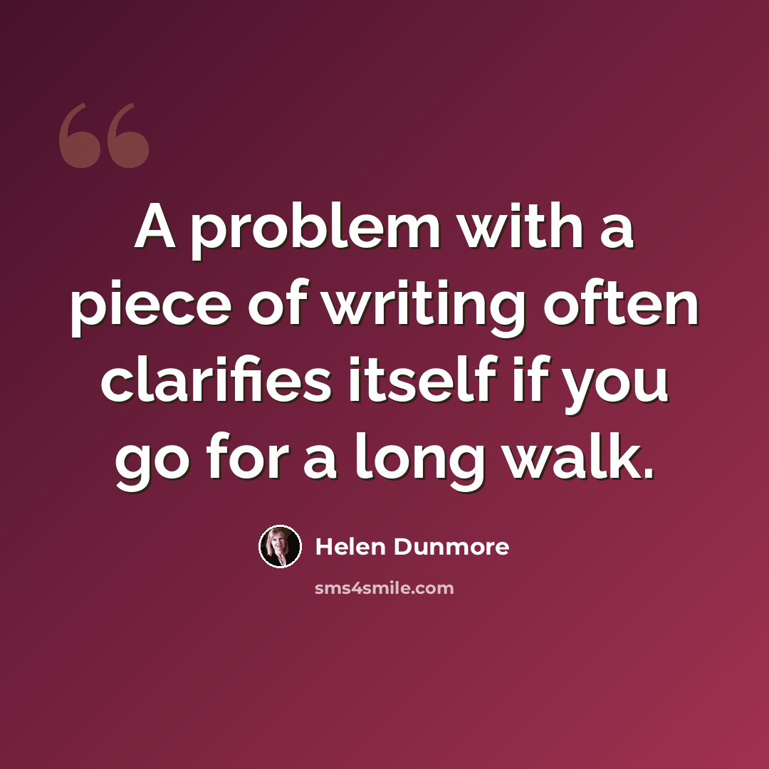 “A problem with a piece of writing often clarifies itself if you go for a long walk.” quote by Helen Dunmore