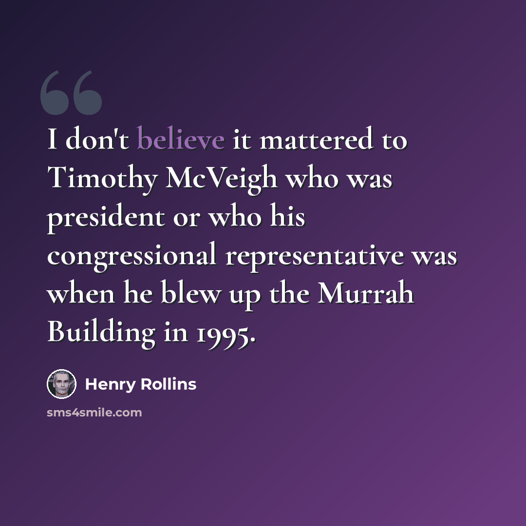 “I don't believe it mattered to Timothy McVeigh who was president or who his congressional representative was when he blew up the Murrah Building in 1995.” quote by Henry Rollins