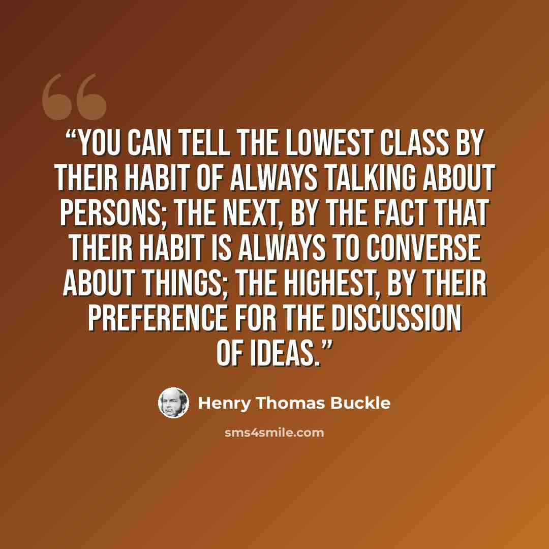 “You can tell the lowest class by their habit of always talking about persons; the next, by the fact that their habit is always to converse about things; the highest, by their preference for the discussion of ideas.” quote by Henry Thomas Buckle