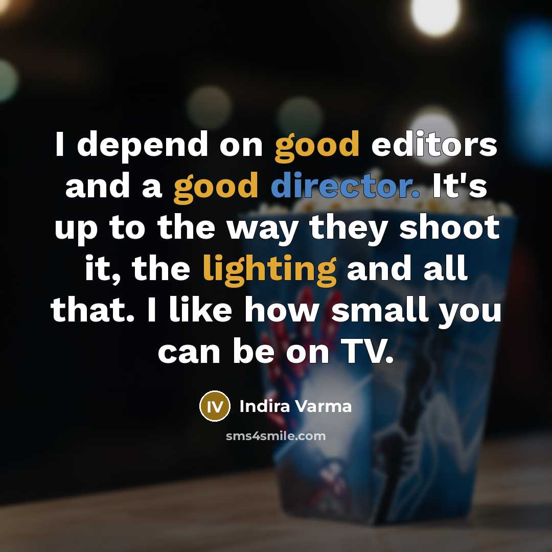 “I depend on good editors and a good director. It's up to the way they shoot it, the lighting and all that. I like how small you can be on TV.” quote by Indira Varma