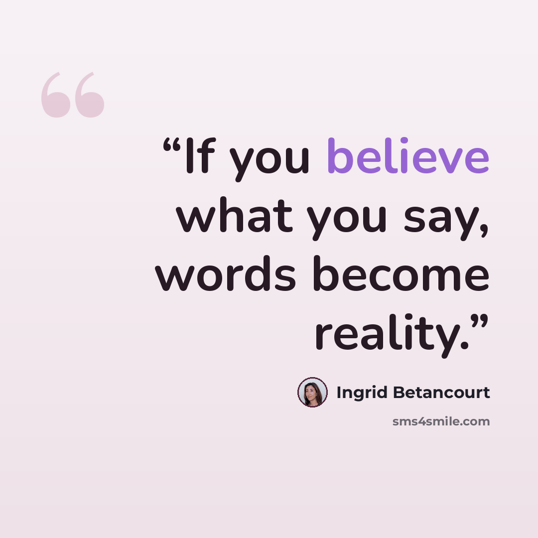 “If you believe what you say, words become reality.” quote by Ingrid Betancourt