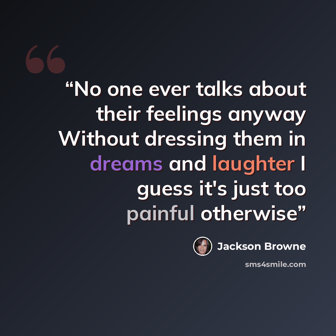 “No one ever talks about their feelings anyway Without dressing them in dreams and laughter I guess it's just too painful otherwise” quote by Jackson Browne