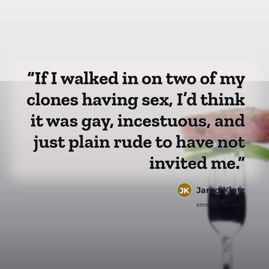 “If I walked in on two of my clones having sex, I’d think it was gay, incestuous, and just plain rude to have not invited me.” quote by Jarod Kintz