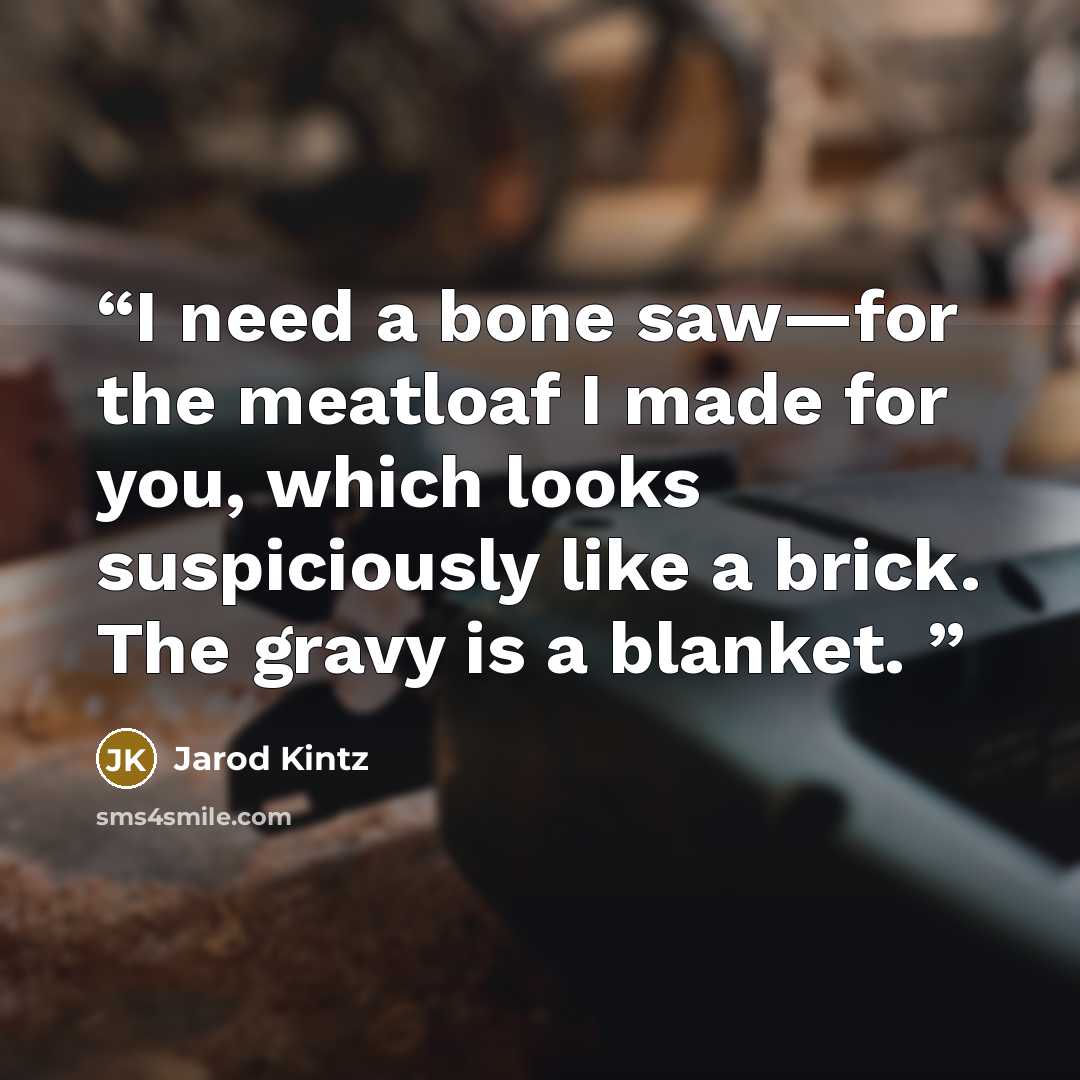 “I need a bone saw—for the meatloaf I made for you, which looks suspiciously like a brick. The gravy is a blanket.” quote by Jarod Kintz