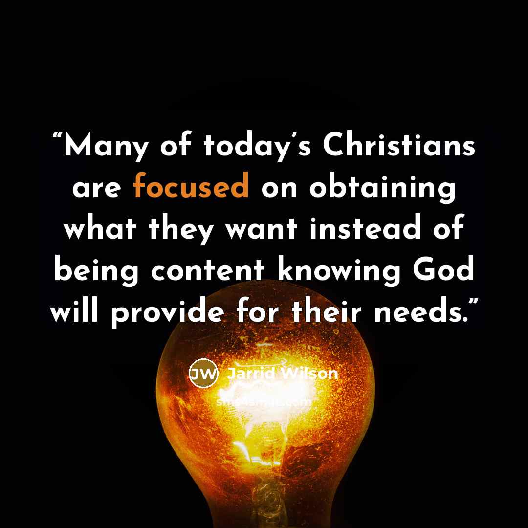 “Many of today’s Christians are focused on obtaining what they want instead of being content knowing God will provide for their needs.” quote by Jarrid Wilson