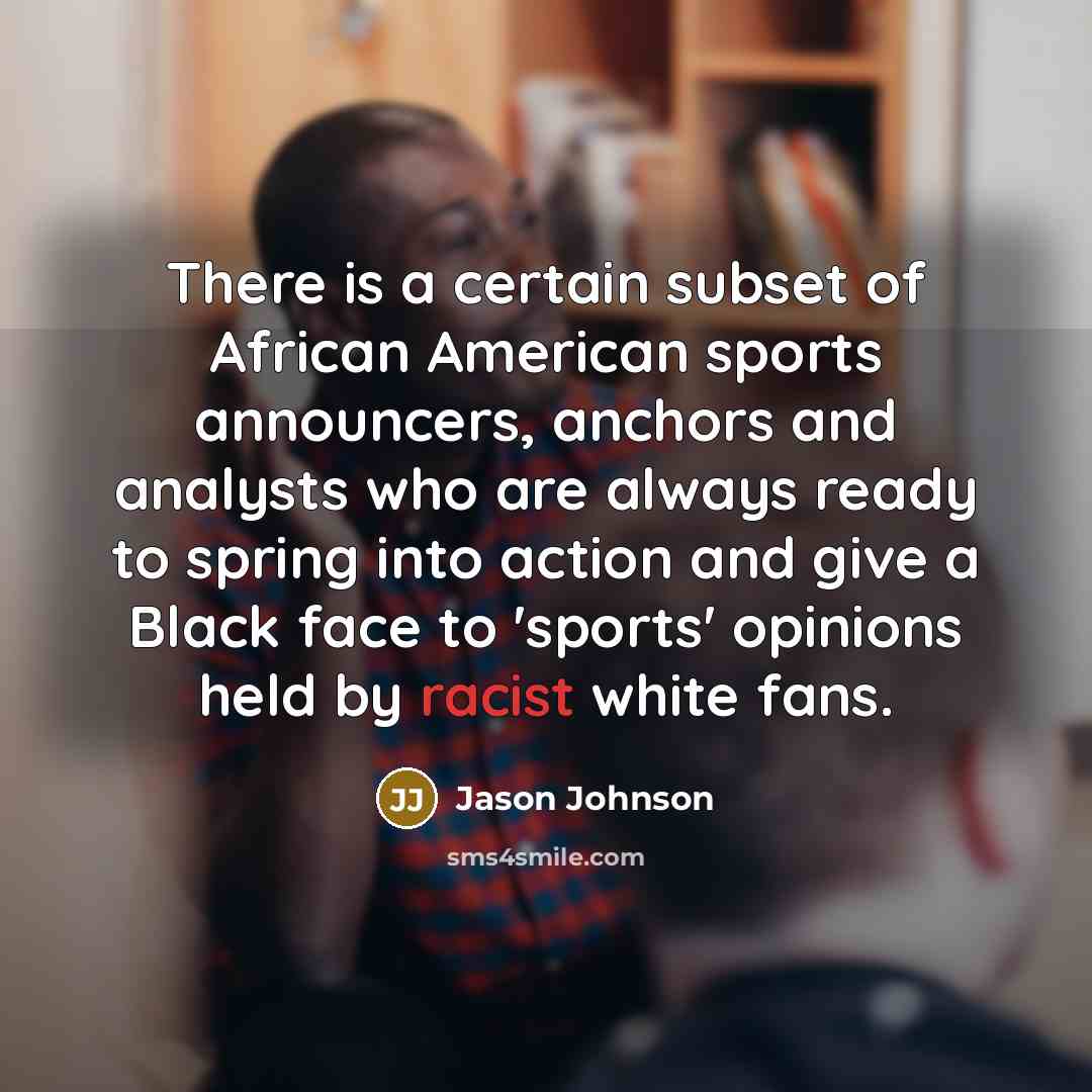 “There is a certain subset of African American sports announcers, anchors and analysts who are always ready to spring into action and give a Black face to 'sports' opinions held by racist white fans.” quote by Jason Johnson