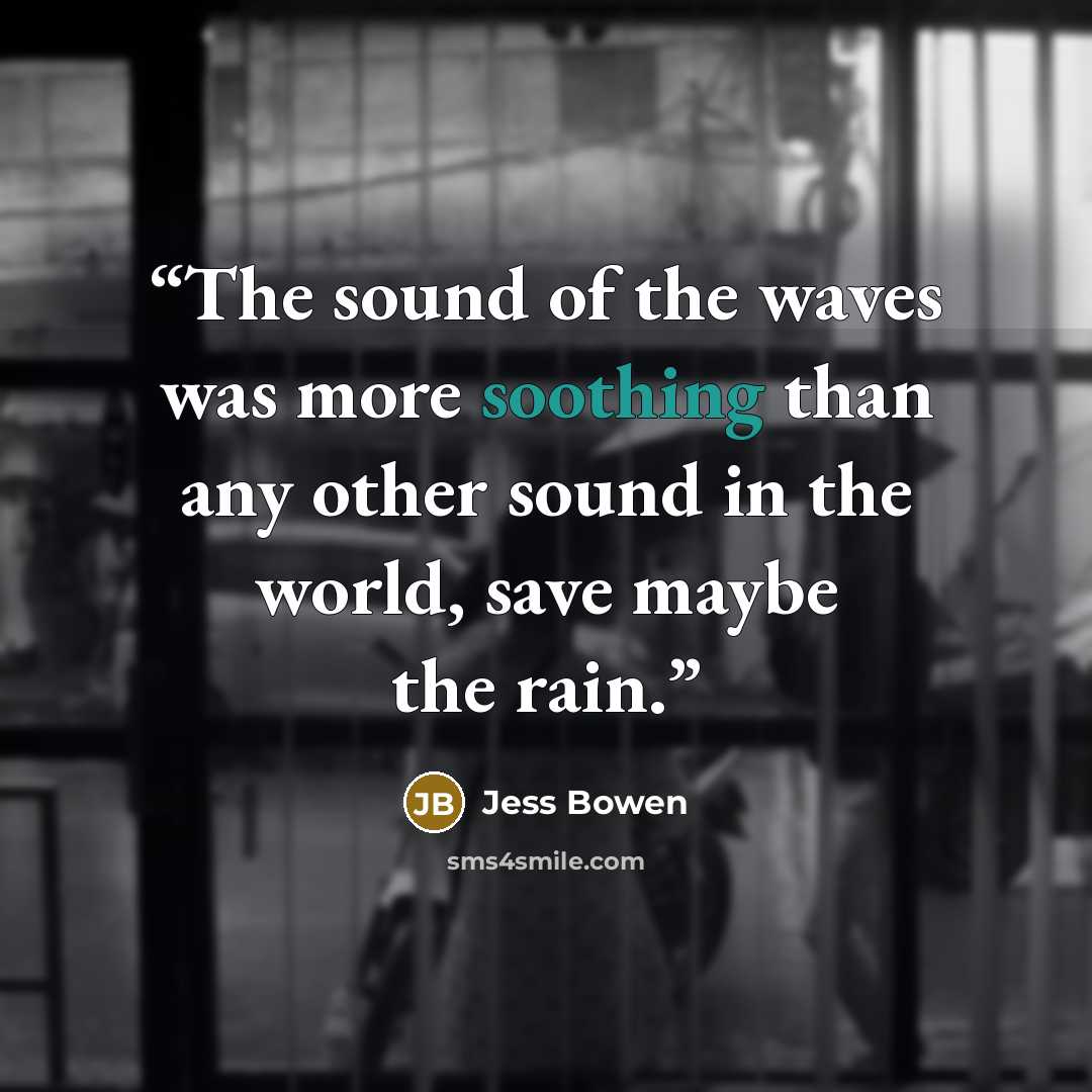 “The sound of the waves was more soothing than any other sound in the world, save maybe the rain.” quote by Jess Bowen