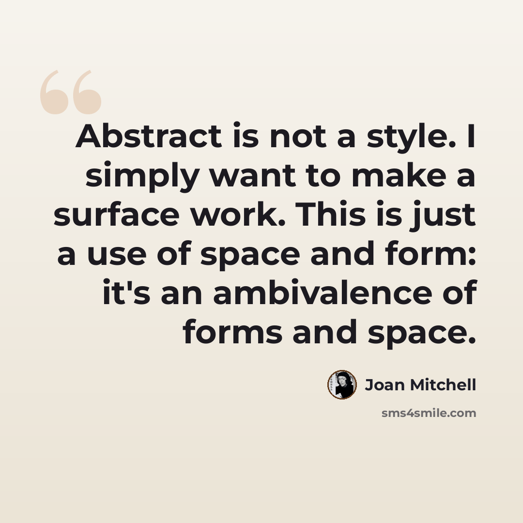 “Abstract is not a style. I simply want to make a surface work. This is just a use of space and form: it's an ambivalence of forms and space.” quote by Joan Mitchell