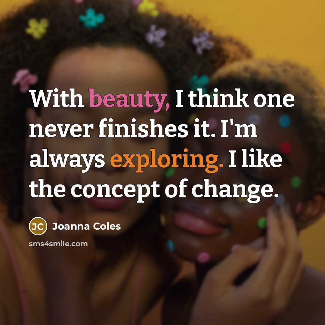 “With beauty, I think one never finishes it. I'm always exploring. I like the concept of change.” quote by Joanna Coles