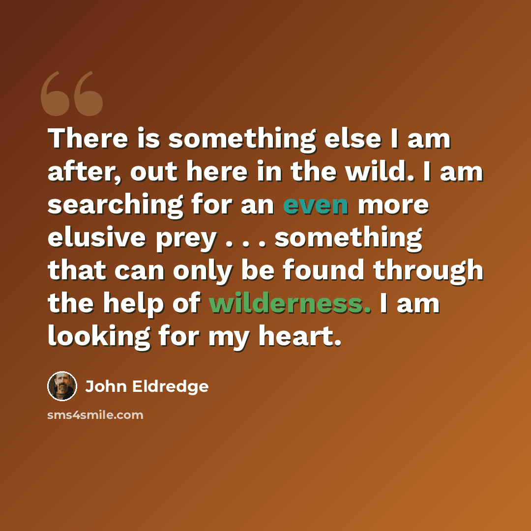 “There is something else I am after, out here in the wild. I am searching for an even more elusive prey . . . something that can only be found through the help of wilderness. I am looking for my heart.” quote by John Eldredge