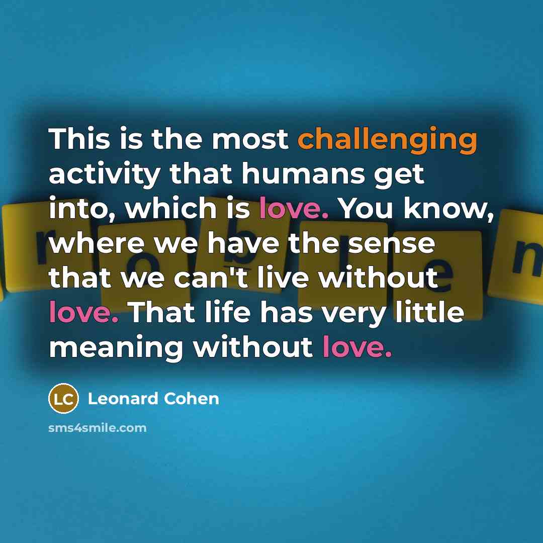 “This is the most challenging activity that humans get into, which is love. You know, where we have the sense that we can't live without love. That life has very little meaning without love.” quote by Leonard Cohen