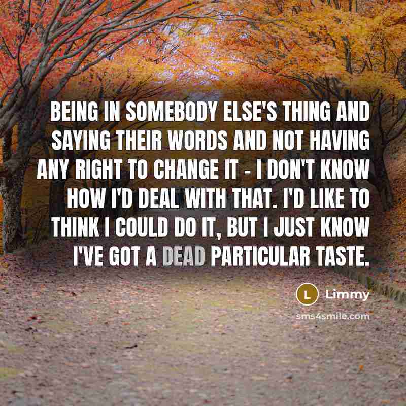 “Being in somebody else's thing and saying their words and not having any right to change it - I don't know how I'd deal with that. I'd like to think I could do it, but I just know I've got a dead particular taste.” quote by Limmy