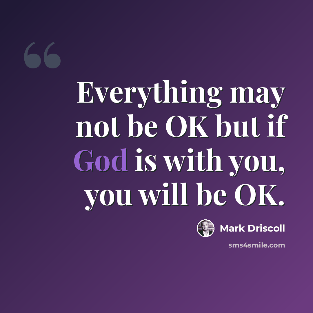 “Everything may not be OK but if God is with you, you will be OK.” quote by Mark Driscoll