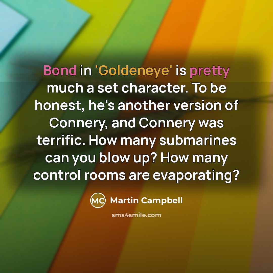 “Bond in 'Goldeneye' is pretty much a set character. To be honest, he's another version of Connery, and Connery was terrific. How many submarines can you blow up? How many control rooms are evaporating?” quote by Martin Campbell