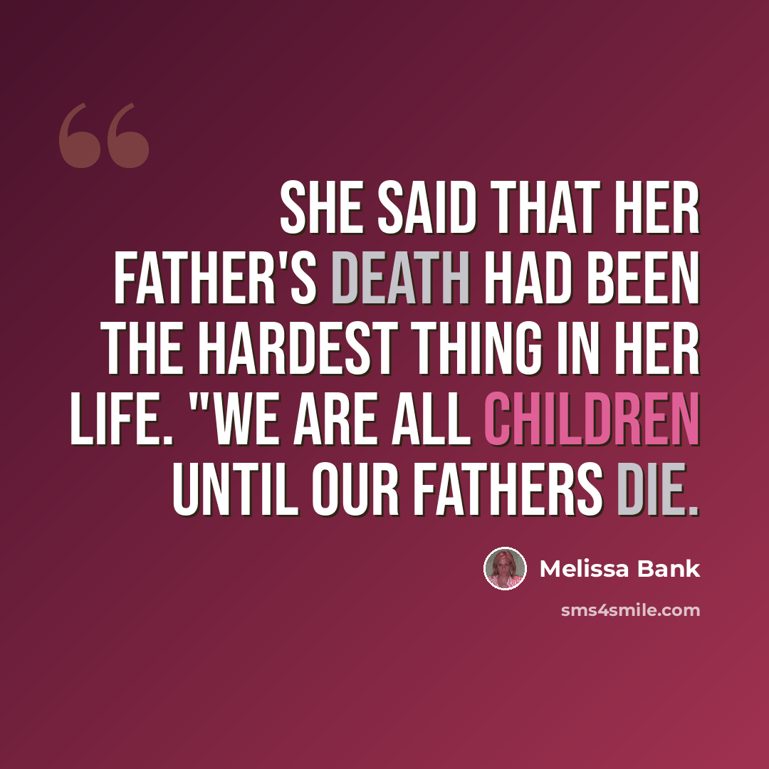 “She said that her father's death had been the hardest thing in her life. "We are all children until our fathers die.” quote by Melissa Bank