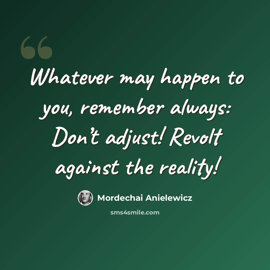 “Whatever may happen to you, remember always: Don’t adjust! Revolt against the reality!” quote by Mordechai Anielewicz