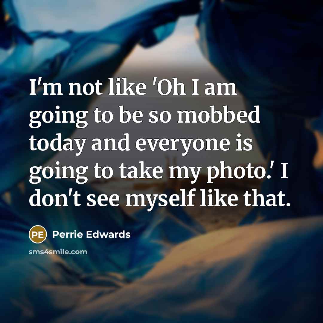 “I'm not like 'Oh I am going to be so mobbed today and everyone is going to take my photo.' I don't see myself like that.” quote by Perrie Edwards