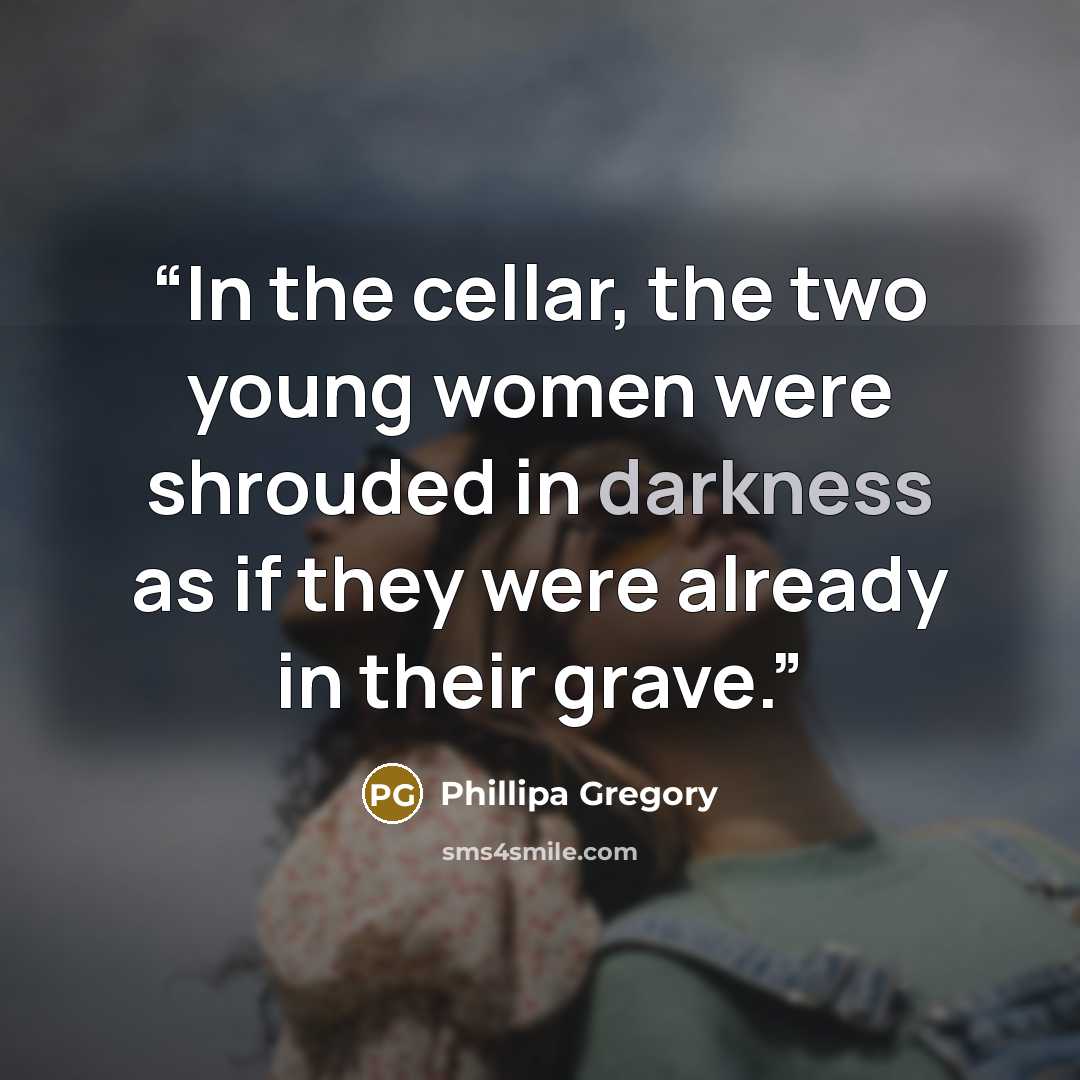 “In the cellar, the two young women were shrouded in darkness as if they were already in their grave.” quote by Phillipa Gregory