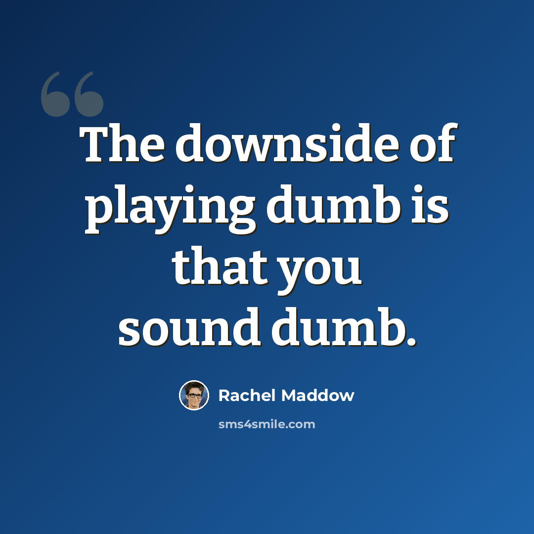 “The downside of playing dumb is that you sound dumb.” quote by Rachel Maddow