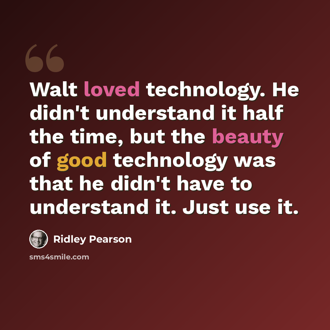 “Walt loved technology. He didn't understand it half the time, but the beauty of good technology was that he didn't have to understand it. Just use it.” quote by Ridley Pearson