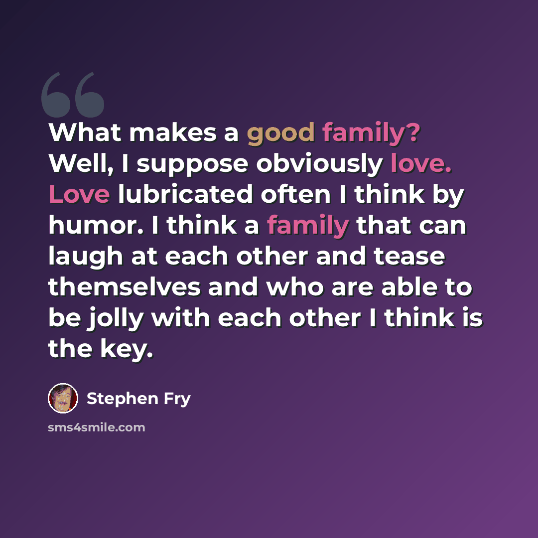 “What makes a good family? Well, I suppose obviously love. Love lubricated often I think by humor. I think a family that can laugh at each other and tease themselves and who are able to be jolly with each other I think is the key.” quote by Stephen Fry