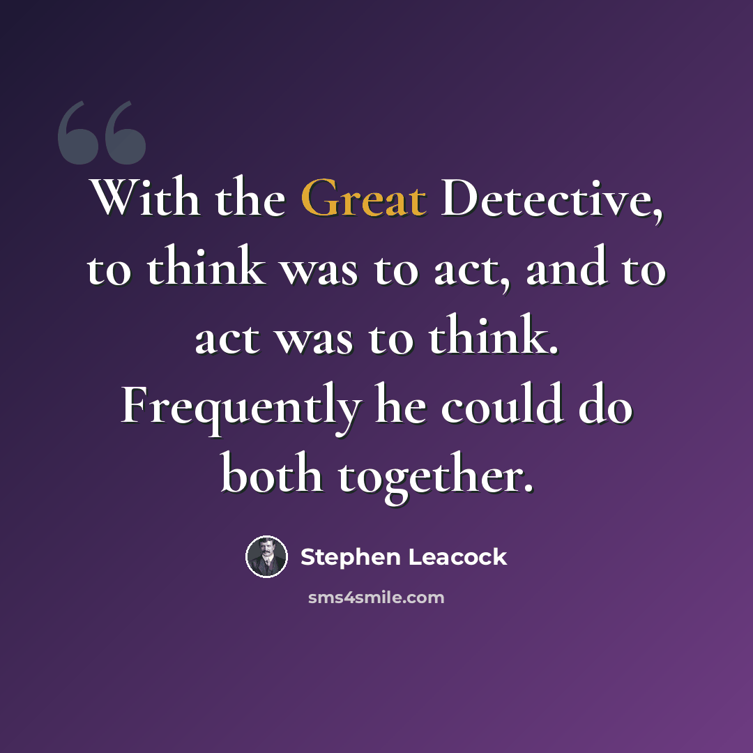 “With the Great Detective, to think was to act, and to act was to think. Frequently he could do both together.” quote by Stephen Leacock