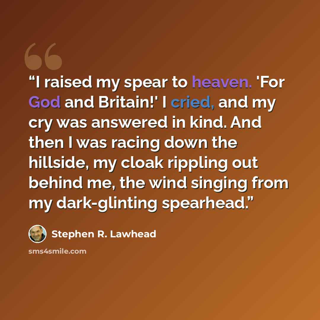 “I raised my spear to heaven. 'For God and Britain!' I cried, and my cry was answered in kind. And then I was racing down the hillside, my cloak rippling out behind me, the wind singing from my dark-glinting spearhead.” quote by Stephen R. Lawhead